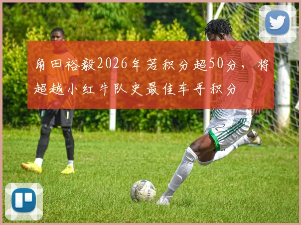 角田裕毅2026年若积分超50分,将超越小红牛队史最佳车手积分