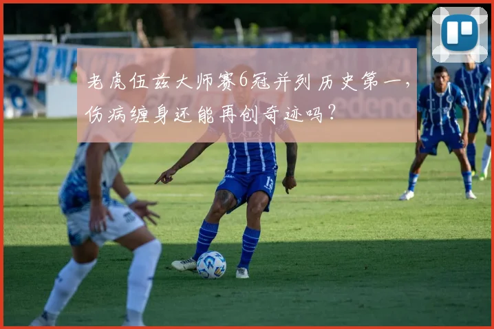 老虎伍兹大师赛6冠并列历史第一,伤病缠身还能再创奇迹吗?
