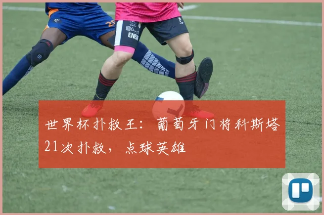 世界杯扑救王:葡萄牙门将科斯塔21次扑救,点球英雄
