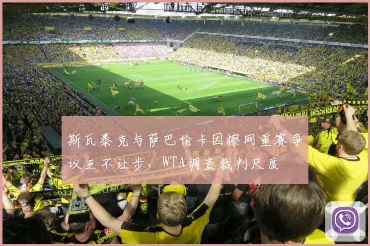 斯瓦泰克与萨巴伦卡因擦网重赛争议互不让步,WTA调查裁判尺度