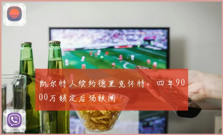 凯尔特人续约德里克怀特,四年9000万锁定后场铁闸
