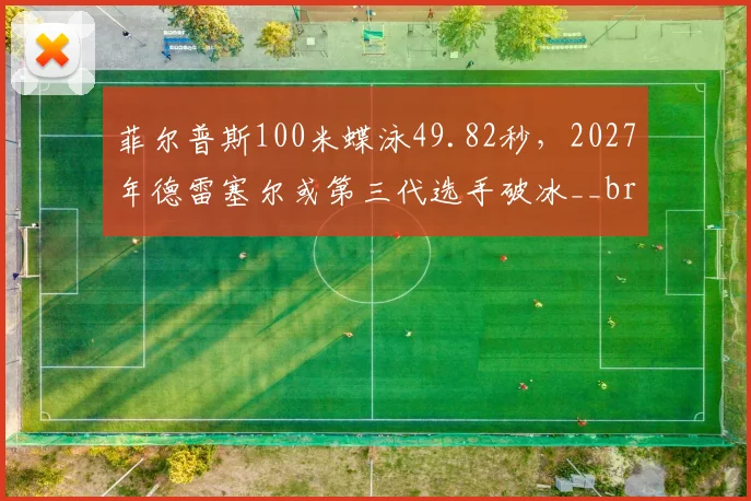 菲尔普斯100米蝶泳49.82秒,2027年德雷塞尔或第三代选手破冰__br_