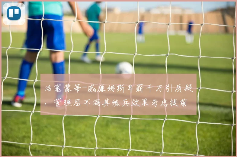 活塞蒙蒂-威廉姆斯年薪千万引质疑,管理层不满其练兵效果考虑提前解约