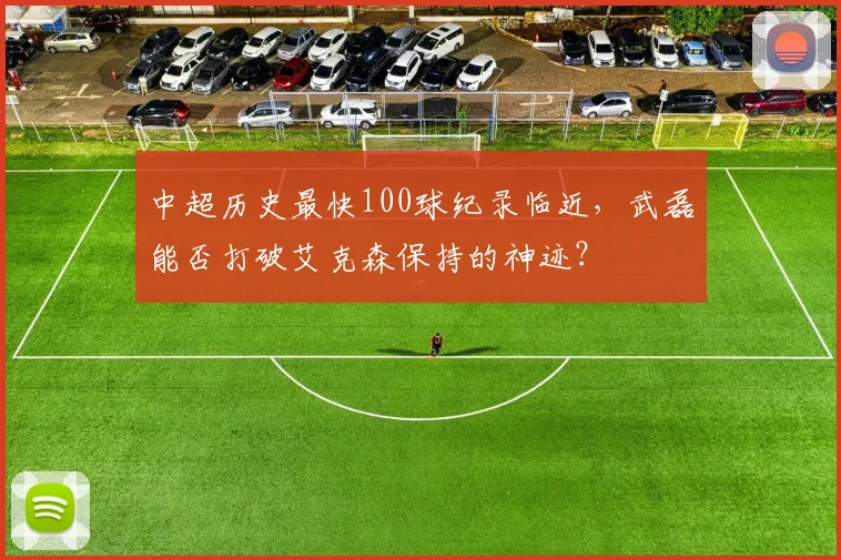 中超历史最快100球纪录临近,武磊能否打破艾克森保持的神迹?