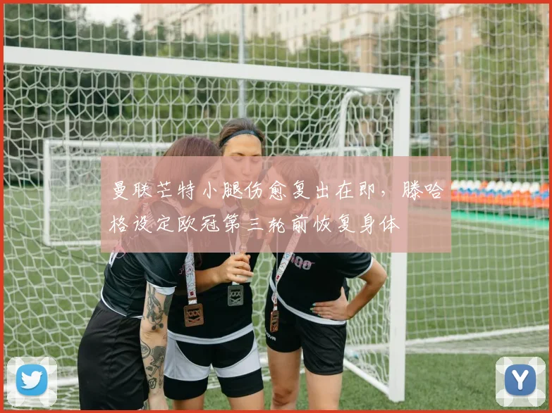 曼联芒特小腿伤愈复出在即，滕哈格设定欧冠第三轮前恢复身体