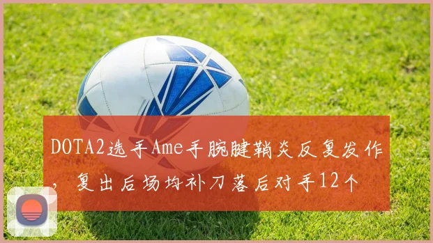 DOTA2选手Ame手腕腱鞘炎反复发作,复出后场均补刀落后对手12个
