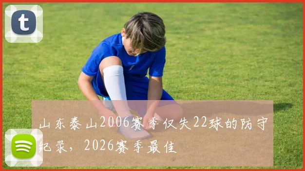 山东泰山2006赛季仅失22球的防守纪录,2026赛季最佳