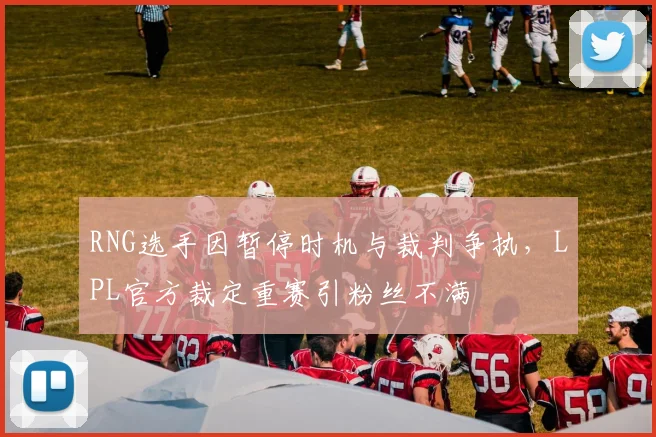 RNG选手因暂停时机与裁判争执,LPL官方裁定重赛引粉丝不满